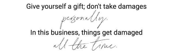 Give yourself a gift; don't take damages personally. In this business, things get damaged all the time.